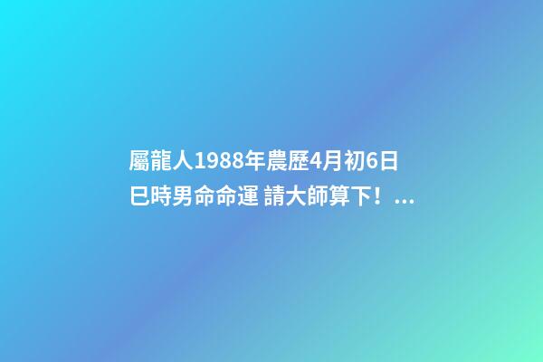 屬龍人1988年農歷4月初6日巳時男命命運 請大師算下！農歷1988年四月初六已時出生的人命運-第1張-觀點-玄機派